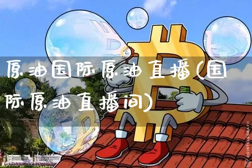 原油国际原油直播(国际原油直播间)_https://www.dcjwmf.com_广期所_第1张