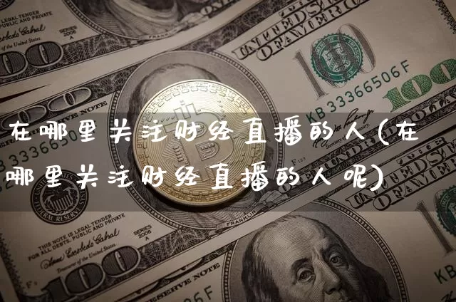 在哪里关注财经直播的人(在哪里关注财经直播的人呢)_https://www.dcjwmf.com_大商所_第1张