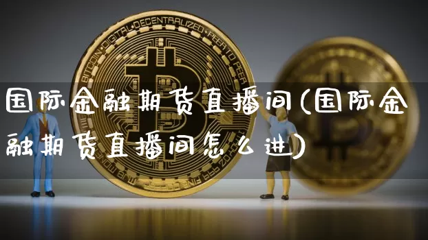 国际金融期货直播间(国际金融期货直播间怎么进)_https://www.dcjwmf.com_广期所_第1张