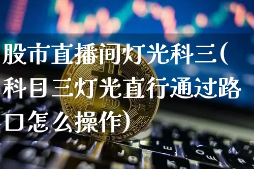 股市直播间灯光科三(科目三灯光直行通过路口怎么操作)_https://www.dcjwmf.com_上期所_第1张