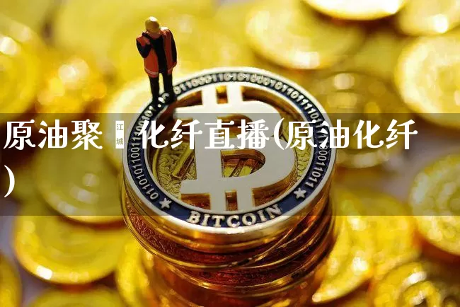 原油聚酯化纤直播(原油化纤)_https://www.dcjwmf.com_上期所_第1张