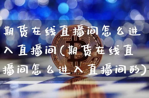期货在线直播间怎么进入直播间(期货在线直播间怎么进入直播间的)_https://www.dcjwmf.com_大商所_第1张