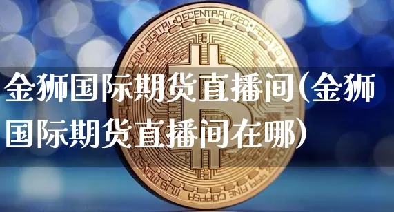 金狮国际期货直播间(金狮国际期货直播间在哪)_https://www.dcjwmf.com_大商所_第1张