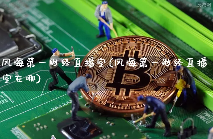 风海第一财经直播室(风海第一财经直播室在哪)_https://www.dcjwmf.com_上期所_第1张