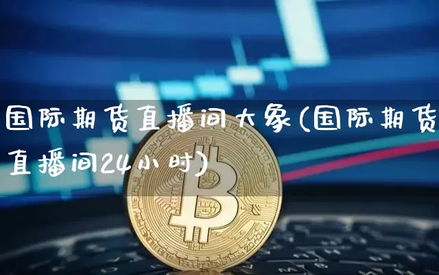 国际期货直播间大象(国际期货直播间24小时)_https://www.dcjwmf.com_广期所_第1张