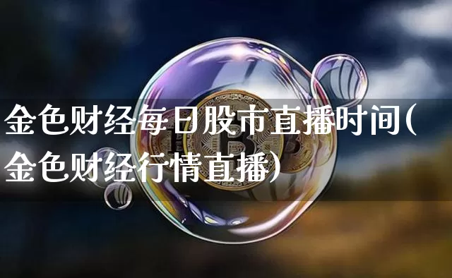 金色财经每日股市直播时间(金色财经行情直播)_https://www.dcjwmf.com_上期所_第1张