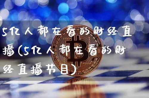 5亿人都在看的财经直播(5亿人都在看的财经直播节目)_https://www.dcjwmf.com_上期能源_第1张
