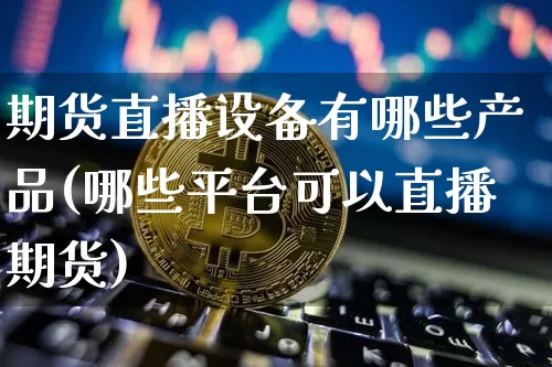 期货直播设备有哪些产品(哪些平台可以直播期货)_https://www.dcjwmf.com_郑商所_第1张