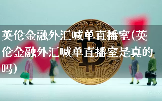 英伦金融外汇喊单直播室(英伦金融外汇喊单直播室是真的吗)_https://www.dcjwmf.com_上期所_第1张
