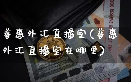 普惠外汇直播室(普惠外汇直播室在哪里)_https://www.dcjwmf.com_广期所_第1张