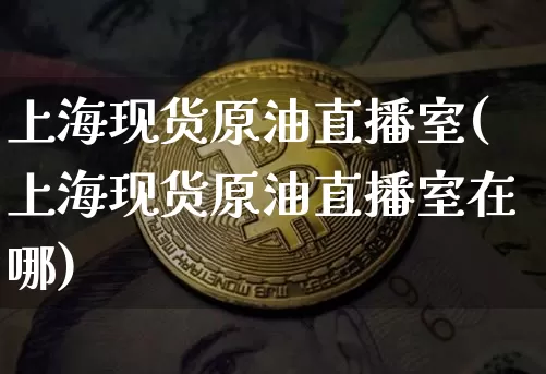 上海现货原油直播室(上海现货原油直播室在哪)_https://www.dcjwmf.com_大商所_第1张