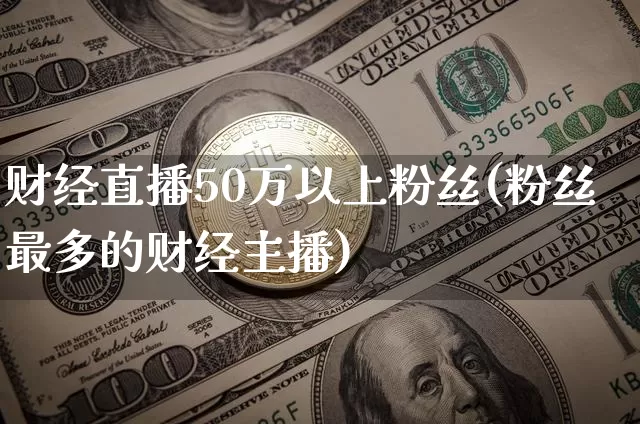 财经直播50万以上粉丝(粉丝最多的财经主播)_https://www.dcjwmf.com_上期所_第1张