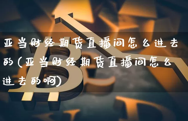 亚当财经期货直播间怎么进去的(亚当财经期货直播间怎么进去的啊)_https://www.dcjwmf.com_中金所_第1张