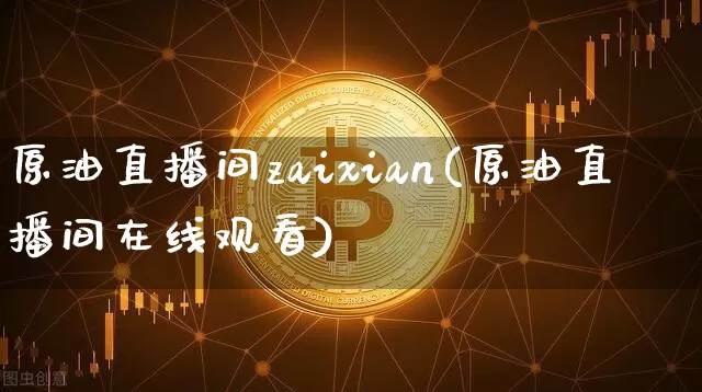 原油直播间zaixian(原油直播间在线观看)_https://www.dcjwmf.com_广期所_第1张