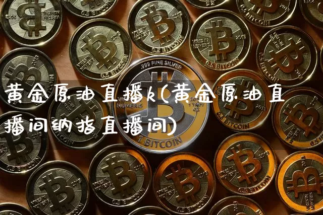 黄金原油直播k(黄金原油直播间纳指直播间)_https://www.dcjwmf.com_广期所_第1张