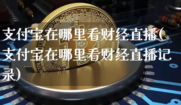 支付宝在哪里看财经直播(支付宝在哪里看财经直播记录)_https://www.dcjwmf.com_广期所_第1张
