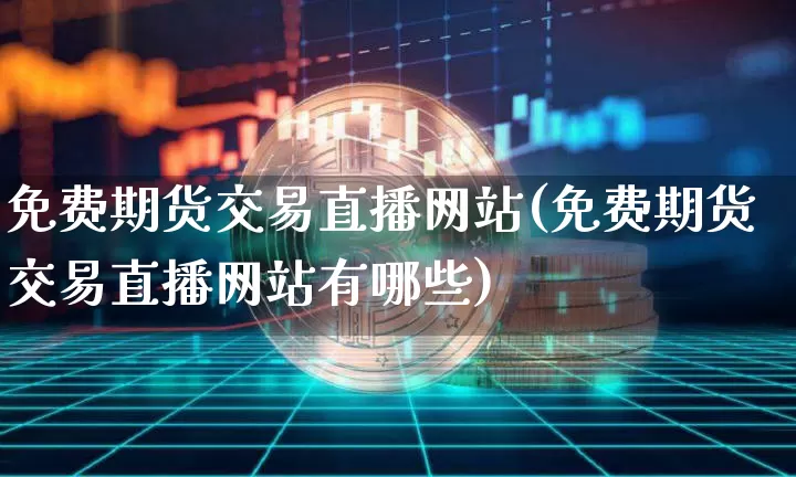 免费期货交易直播网站(免费期货交易直播网站有哪些)_https://www.dcjwmf.com_大商所_第1张