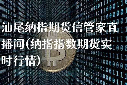 汕尾纳指期货信管家直播间(纳指指数期货实时行情)_https://www.dcjwmf.com_大商所_第1张