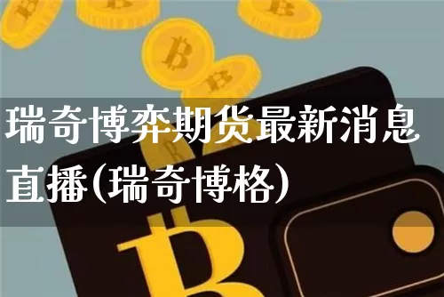 瑞奇博弈期货最新消息直播(瑞奇博格)_https://www.dcjwmf.com_广期所_第1张