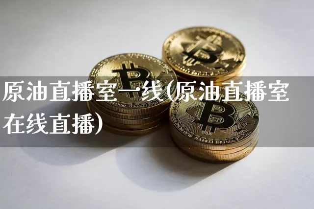 原油直播室一线(原油直播室在线直播)_https://www.dcjwmf.com_广期所_第1张