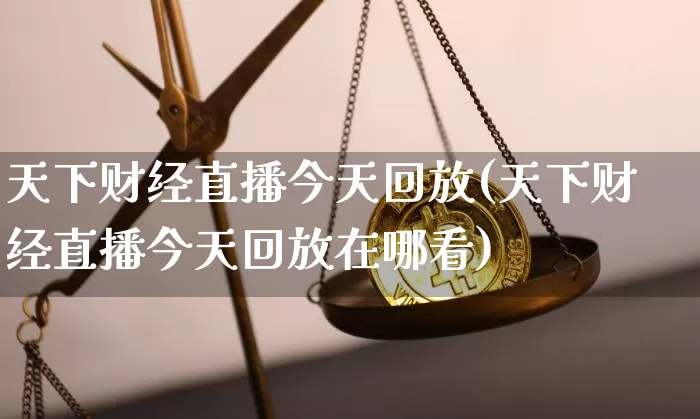 天下财经直播今天回放(天下财经直播今天回放在哪看)_https://www.dcjwmf.com_大商所_第1张