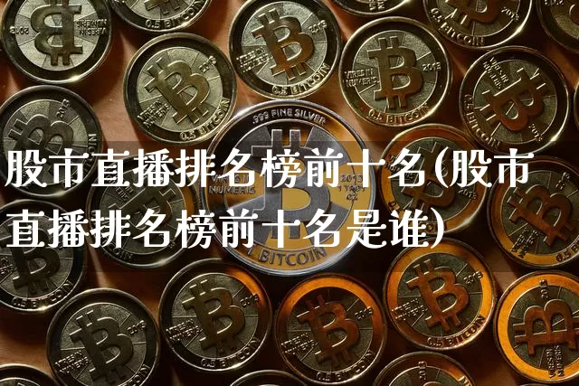 股市直播排名榜前十名(股市直播排名榜前十名是谁)_https://www.dcjwmf.com_大商所_第1张