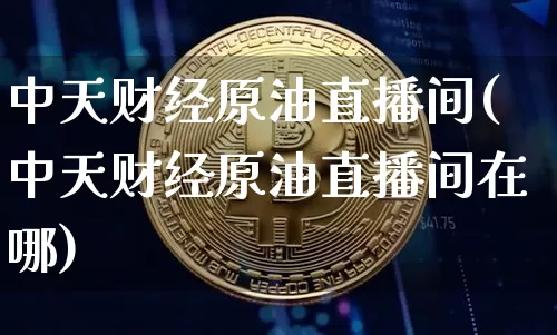 中天财经原油直播间(中天财经原油直播间在哪)_https://www.dcjwmf.com_广期所_第1张