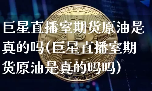 巨星直播室期货原油是真的吗(巨星直播室期货原油是真的吗吗)_https://www.dcjwmf.com_中金所_第1张