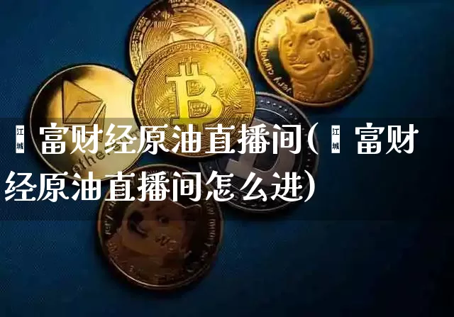 鑫富财经原油直播间(鑫富财经原油直播间怎么进)_https://www.dcjwmf.com_郑商所_第1张