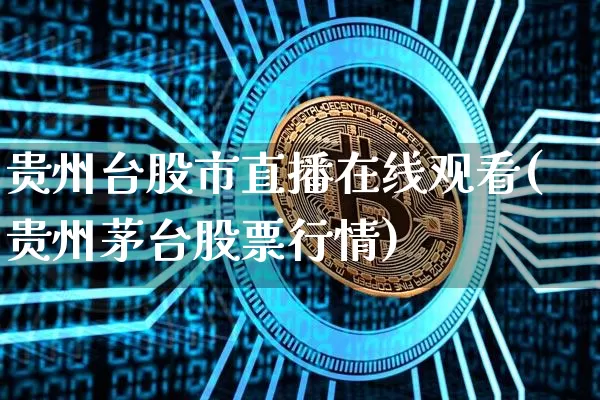 贵州台股市直播在线观看(贵州茅台股票行情)_https://www.dcjwmf.com_广期所_第1张