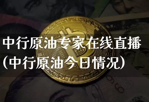 中行原油专家在线直播(中行原油今日情况)_https://www.dcjwmf.com_上期所_第1张