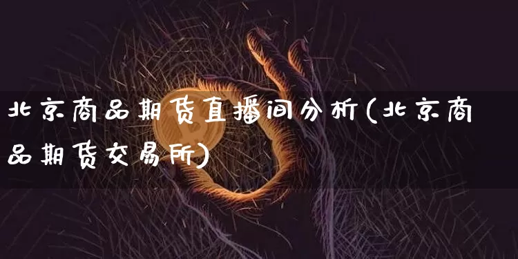 北京商品期货直播间分析(北京商品期货交易所)_https://www.dcjwmf.com_广期所_第1张