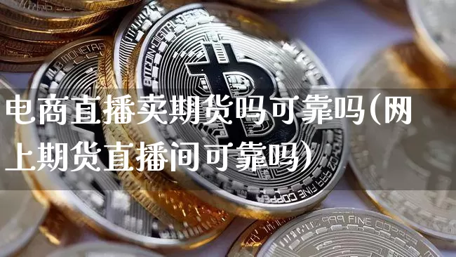 电商直播卖期货吗可靠吗(网上期货直播间可靠吗)_https://www.dcjwmf.com_中金所_第1张