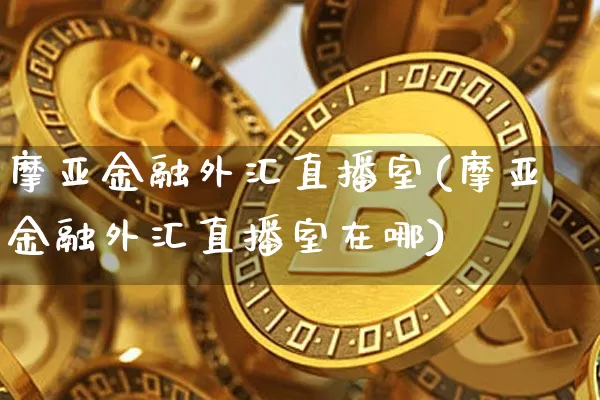 摩亚金融外汇直播室(摩亚金融外汇直播室在哪)_https://www.dcjwmf.com_广期所_第1张