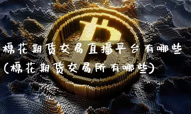 棉花期货交易直播平台有哪些(棉花期货交易所有哪些)_https://www.dcjwmf.com_中金所_第1张