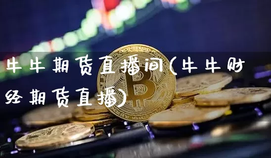 牛牛期货直播间(牛牛财经期货直播)_https://www.dcjwmf.com_上期能源_第1张