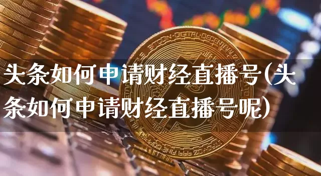 头条如何申请财经直播号(头条如何申请财经直播号呢)_https://www.dcjwmf.com_广期所_第1张