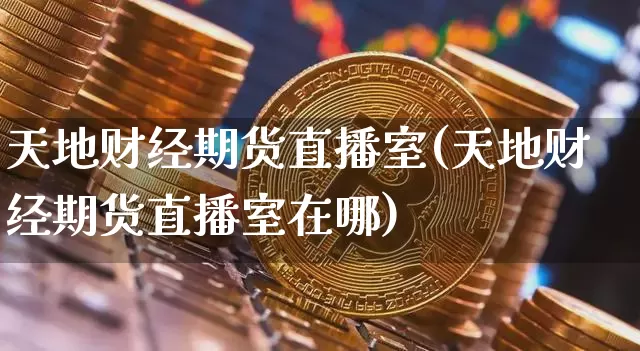 天地财经期货直播室(天地财经期货直播室在哪)_https://www.dcjwmf.com_郑商所_第1张