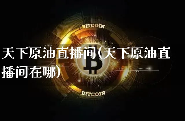 天下原油直播间(天下原油直播间在哪)_https://www.dcjwmf.com_中金所_第1张
