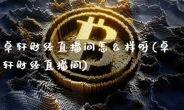 卓轩财经直播间怎么样呀(卓轩财经直播间)_https://www.dcjwmf.com_大商所_第1张