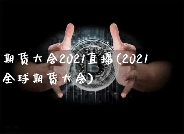 期货大会2021直播(2021全球期货大会)_https://www.dcjwmf.com_大商所_第1张