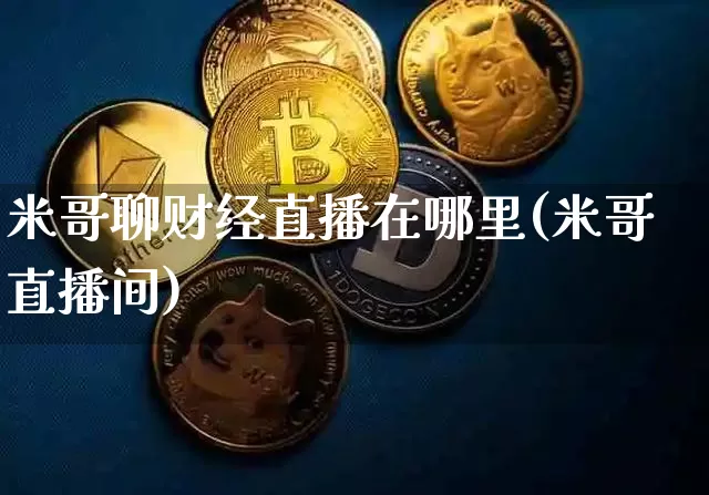 米哥聊财经直播在哪里(米哥直播间)_https://www.dcjwmf.com_中金所_第1张