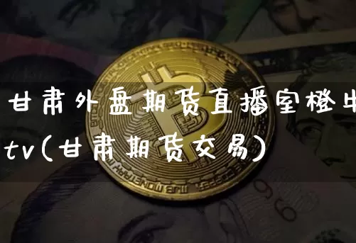 甘肃外盘期货直播室橙牛tv(甘肃期货交易)_https://www.dcjwmf.com_上期能源_第1张