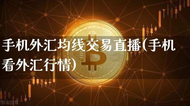 手机外汇均线交易直播(手机看外汇行情)_https://www.dcjwmf.com_广期所_第1张
