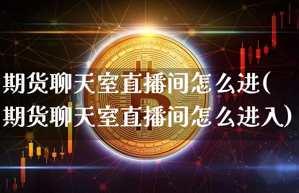 期货聊天室直播间怎么进(期货聊天室直播间怎么进入)_https://www.dcjwmf.com_上期能源_第1张