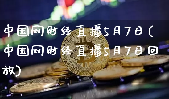 中国网财经直播5月7日(中国网财经直播5月7日回放)_https://www.dcjwmf.com_广期所_第1张