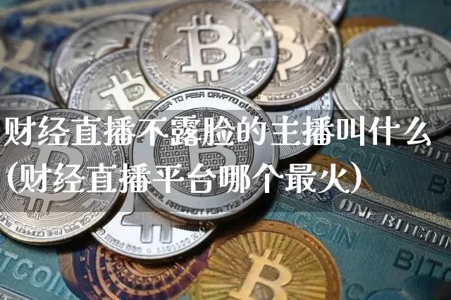 财经直播不露脸的主播叫什么(财经直播平台哪个最火)_https://www.dcjwmf.com_中金所_第1张