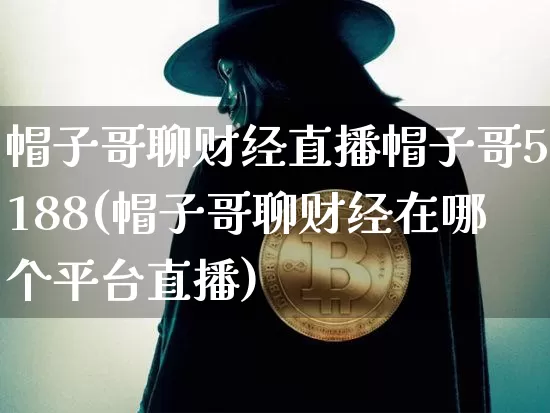 帽子哥聊财经直播帽子哥5188(帽子哥聊财经在哪个平台直播)_https://www.dcjwmf.com_大商所_第1张