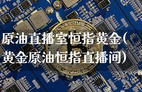 原油直播室恒指黄金(黄金原油恒指直播间)_https://www.dcjwmf.com_郑商所_第1张