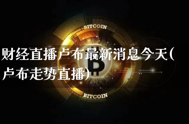 财经直播卢布最新消息今天(卢布走势直播)_https://www.dcjwmf.com_上期能源_第1张
